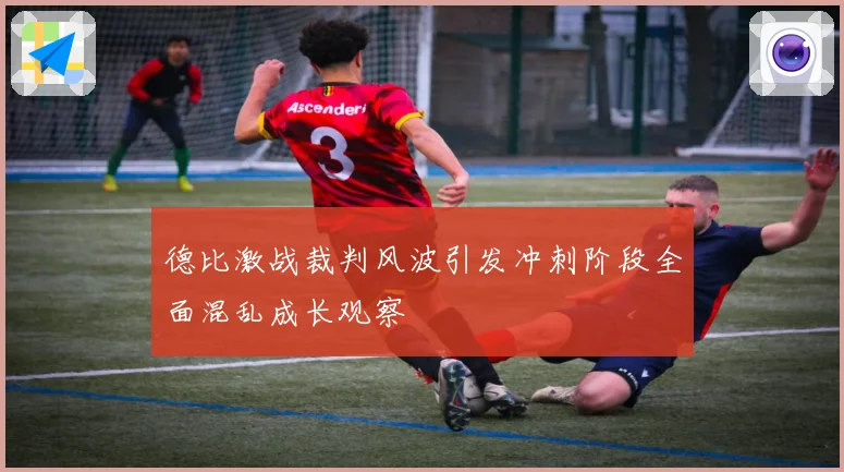 德比激战裁判风波引发冲刺阶段全面混乱成长观察