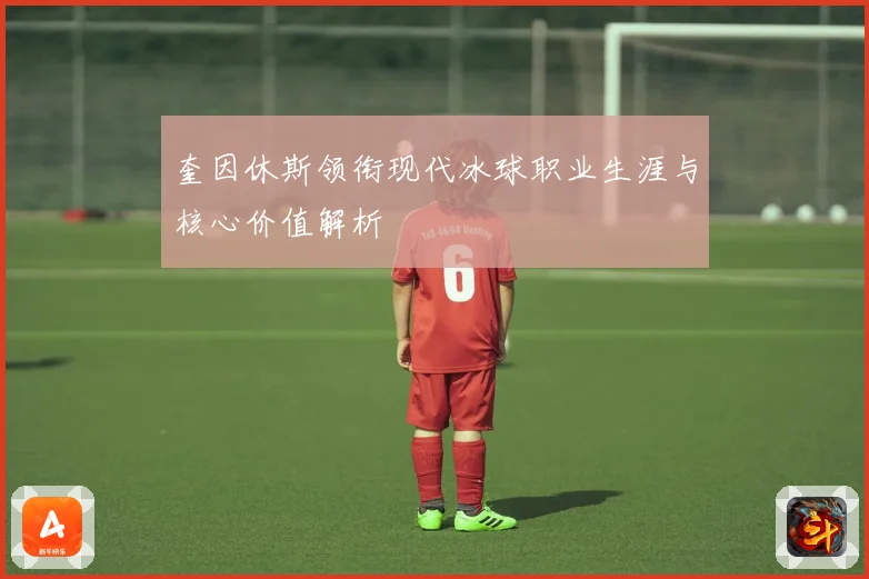 奎因休斯领衔现代冰球职业生涯与核心价值解析