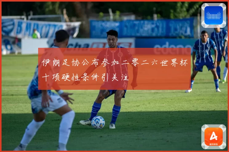 伊朗足协公布参加二零二六世界杯十项硬性条件引关注