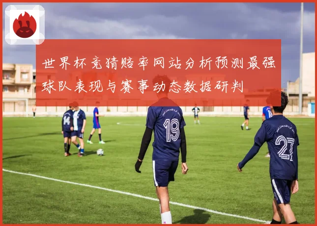 世界杯竞猜赔率网站分析预测最强球队表现与赛事动态数据研判