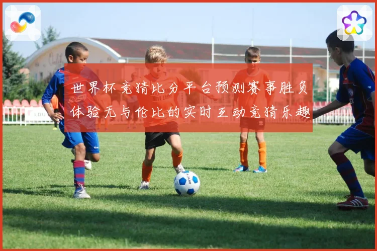 世界杯竞猜比分平台预测赛事胜负体验无与伦比的实时互动竞猜乐趣数据研判