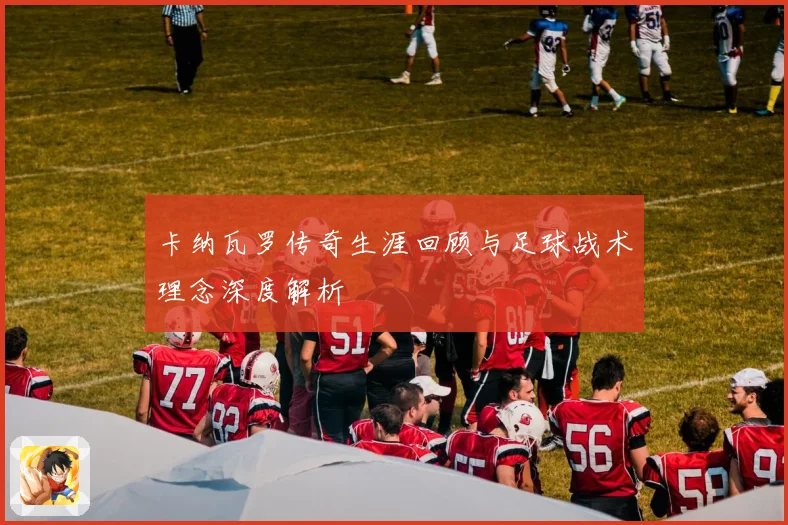 卡纳瓦罗传奇生涯回顾与足球战术理念深度解析