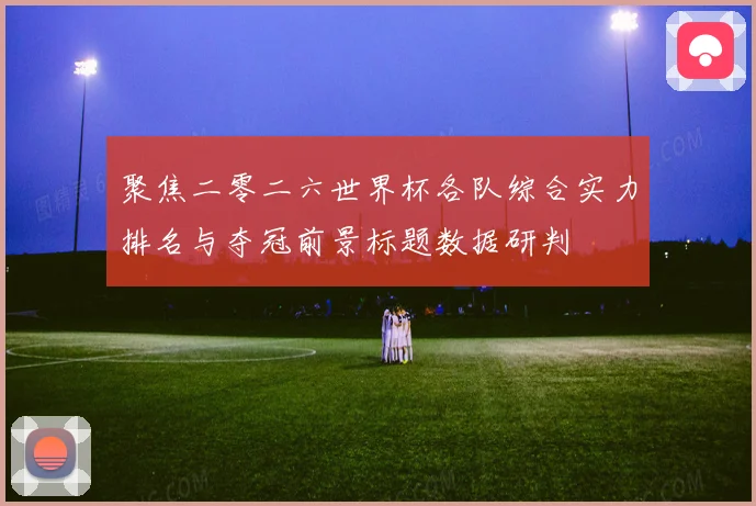 聚焦二零二六世界杯各队综合实力排名与夺冠前景标题数据研判