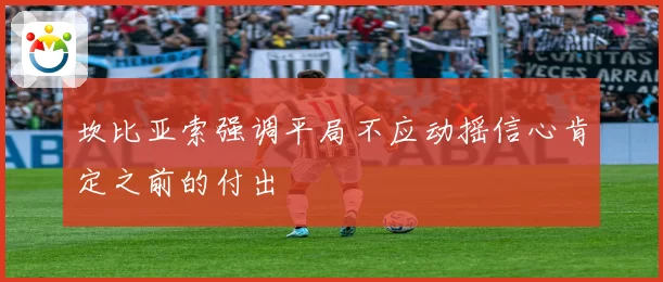 坎比亚索强调平局不应动摇信心肯定之前的付出