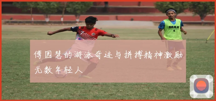傅园慧的游泳奇迹与拼搏精神激励无数年轻人