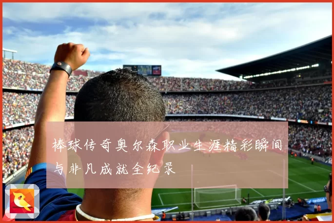 棒球传奇奥尔森职业生涯精彩瞬间与非凡成就全纪录