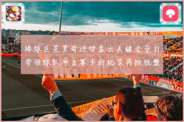 棒球巨星贾奇连续轰出关键全垒打带领球队冲击赛季新纪录再掀联盟热潮