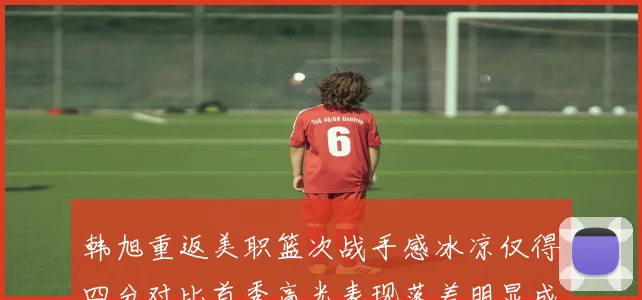 韩旭重返美职篮次战手感冰凉仅得四分对比首秀高光表现落差明显成长观察