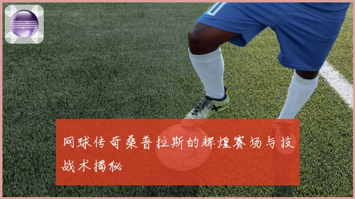 网球传奇桑普拉斯的辉煌赛场与技战术揭秘