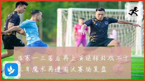 活塞一三落后再上演逆转好戏二十三年魔术再遭淘汰赛场复盘
