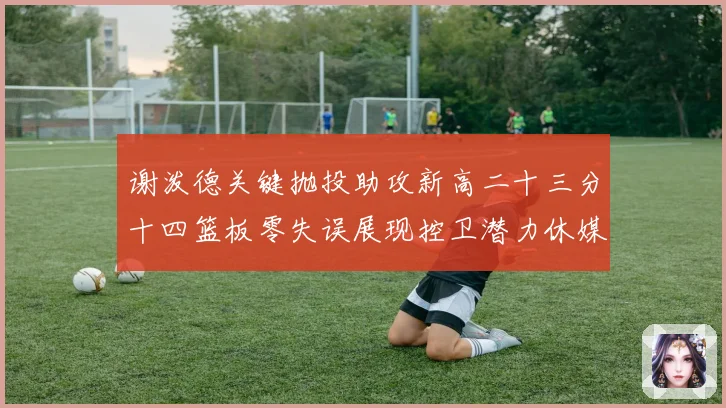 谢泼德关键抛投助攻新高二十三分十四篮板零失误展现控卫潜力休媒成长观察