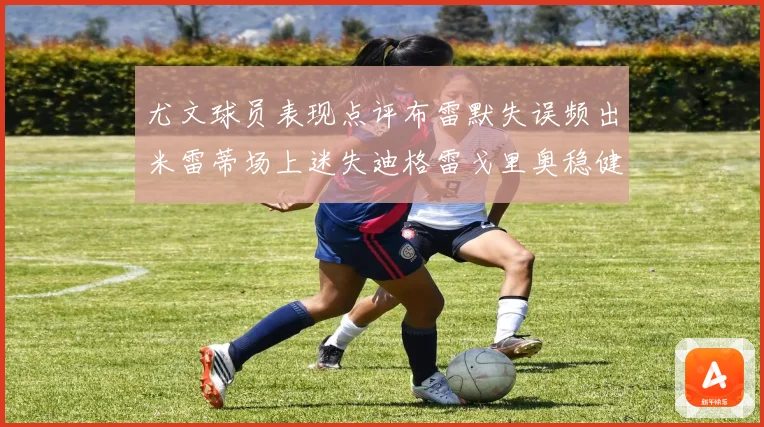 尤文球员表现点评布雷默失误频出米雷蒂场上迷失迪格雷戈里奥稳健成长观察