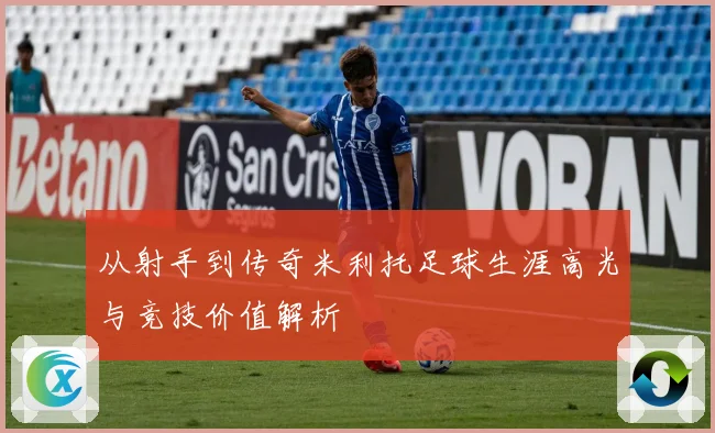 从射手到传奇米利托足球生涯高光与竞技价值解析