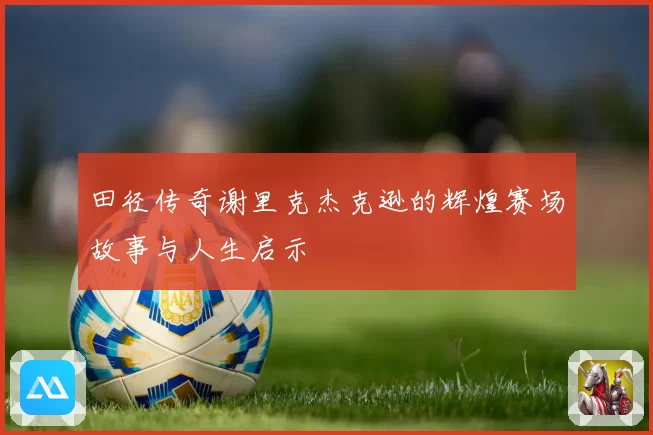 田径传奇谢里克杰克逊的辉煌赛场故事与人生启示