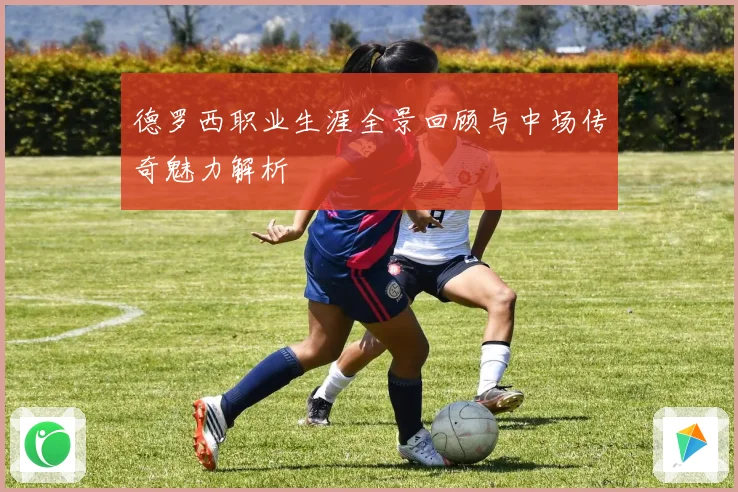 德罗西职业生涯全景回顾与中场传奇魅力解析