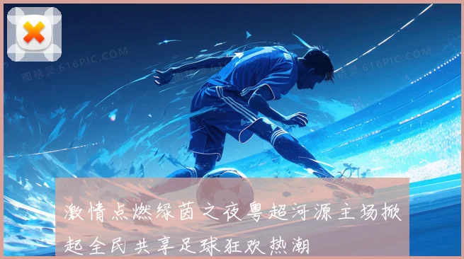 激情点燃绿茵之夜粤超河源主场掀起全民共享足球狂欢热潮