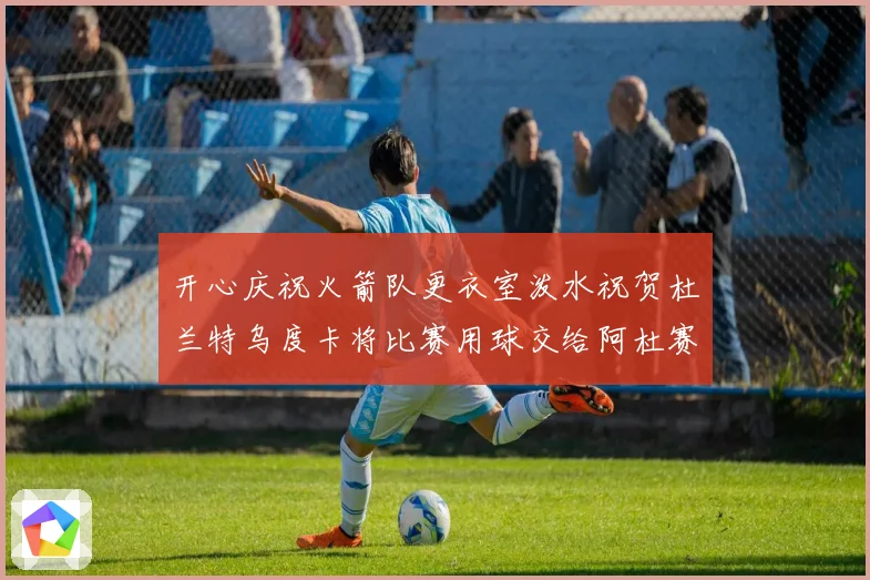 开心庆祝火箭队更衣室泼水祝贺杜兰特乌度卡将比赛用球交给阿杜赛场复盘