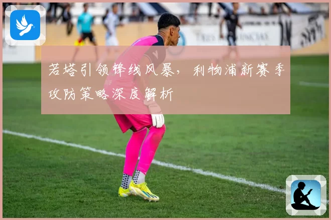 若塔引领锋线风暴，利物浦新赛季攻防策略深度解析