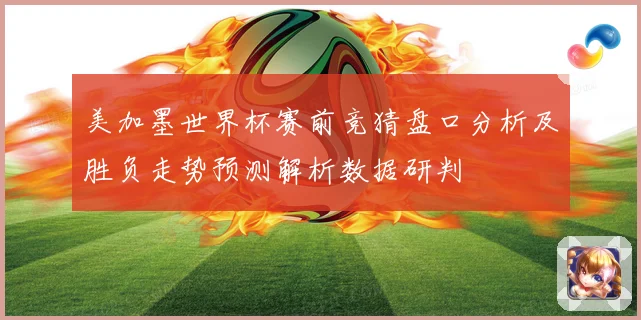 美加墨世界杯赛前竞猜盘口分析及胜负走势预测解析数据研判