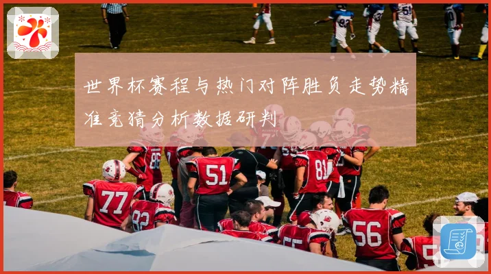 世界杯赛程与热门对阵胜负走势精准竞猜分析数据研判