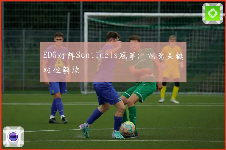 EDG对阵Sentinels冠军：电竞关键对位解读