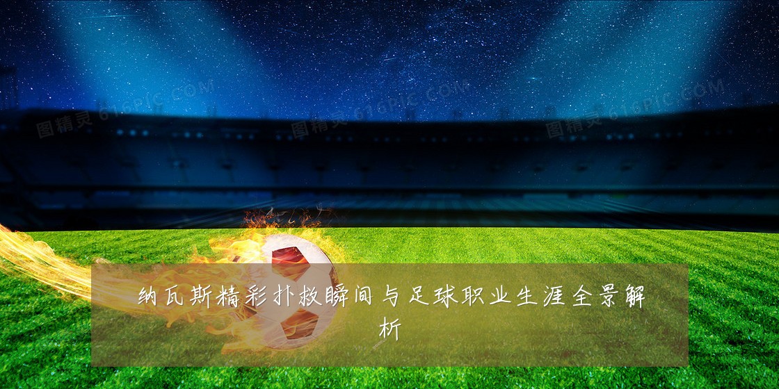 纳瓦斯精彩扑救瞬间与足球职业生涯全景解析