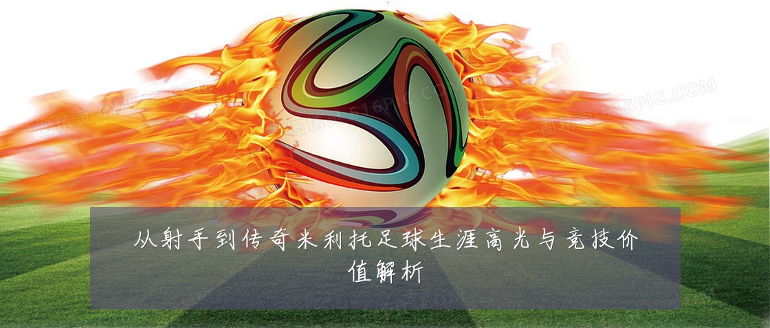 从射手到传奇米利托足球生涯高光与竞技价值解析