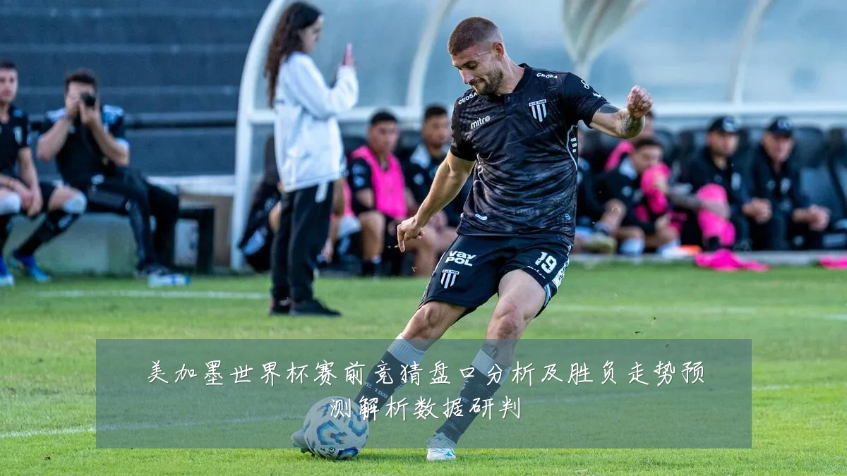 美加墨世界杯赛前竞猜盘口分析及胜负走势预测解析数据研判