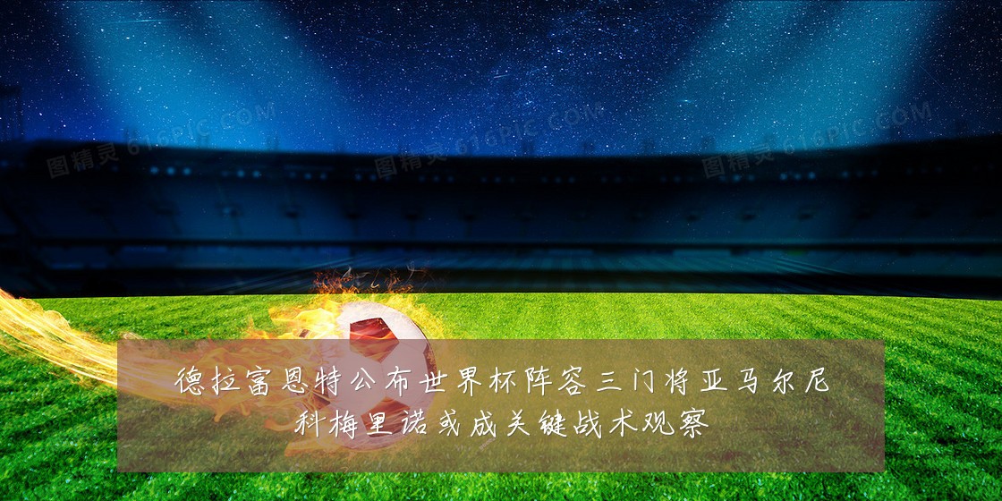 德拉富恩特公布世界杯阵容三门将亚马尔尼科梅里诺或成关键战术观察