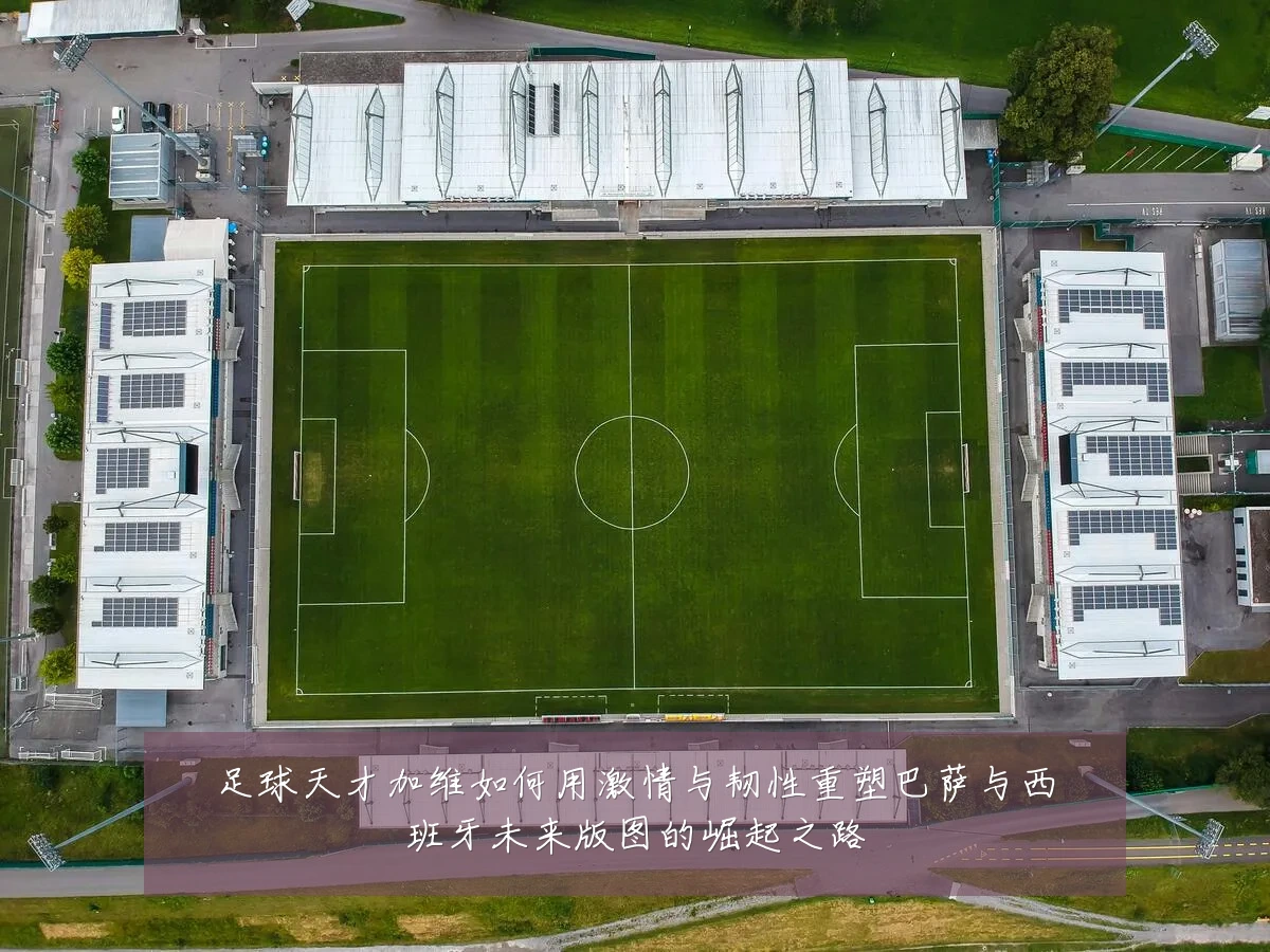 足球天才加维如何用激情与韧性重塑巴萨与西班牙未来版图的崛起之路