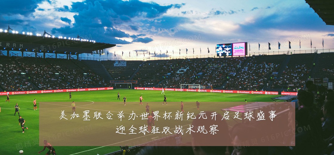 美加墨联合举办世界杯新纪元开启足球盛事迎全球狂欢战术观察