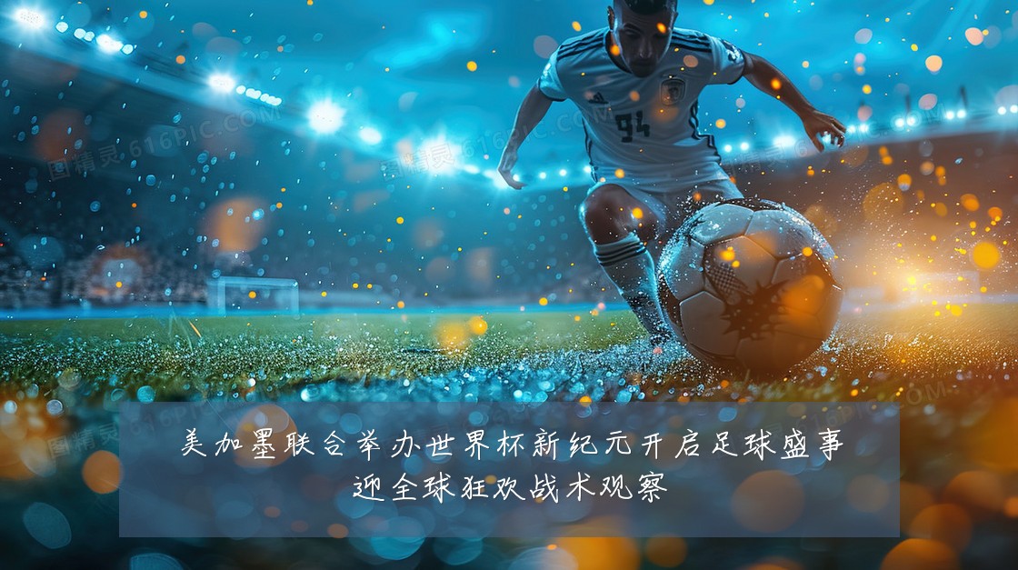 美加墨联合举办世界杯新纪元开启足球盛事迎全球狂欢战术观察