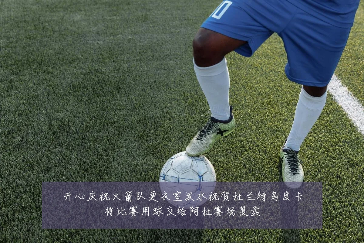 开心庆祝火箭队更衣室泼水祝贺杜兰特乌度卡将比赛用球交给阿杜赛场复盘