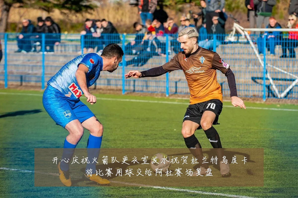 开心庆祝火箭队更衣室泼水祝贺杜兰特乌度卡将比赛用球交给阿杜赛场复盘