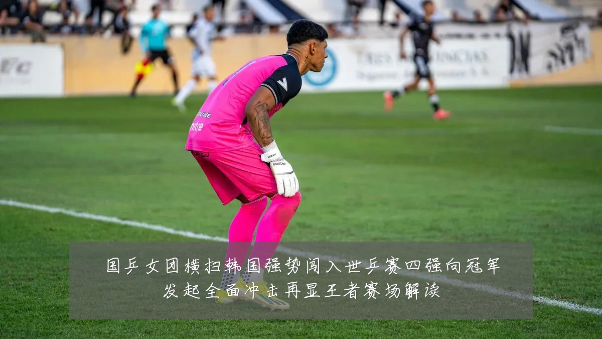 国乒女团横扫韩国强势闯入世乒赛四强向冠军发起全面冲击再显王者赛场解读