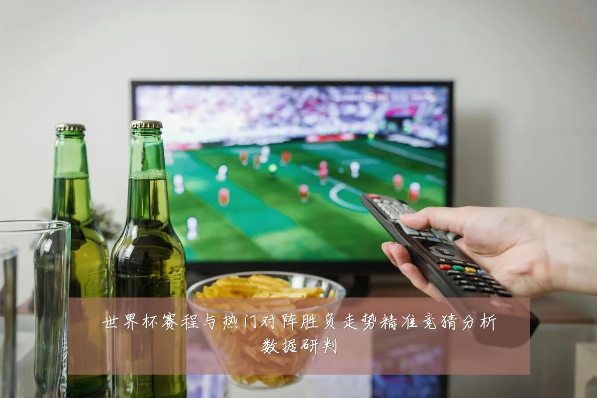 世界杯赛程与热门对阵胜负走势精准竞猜分析数据研判
