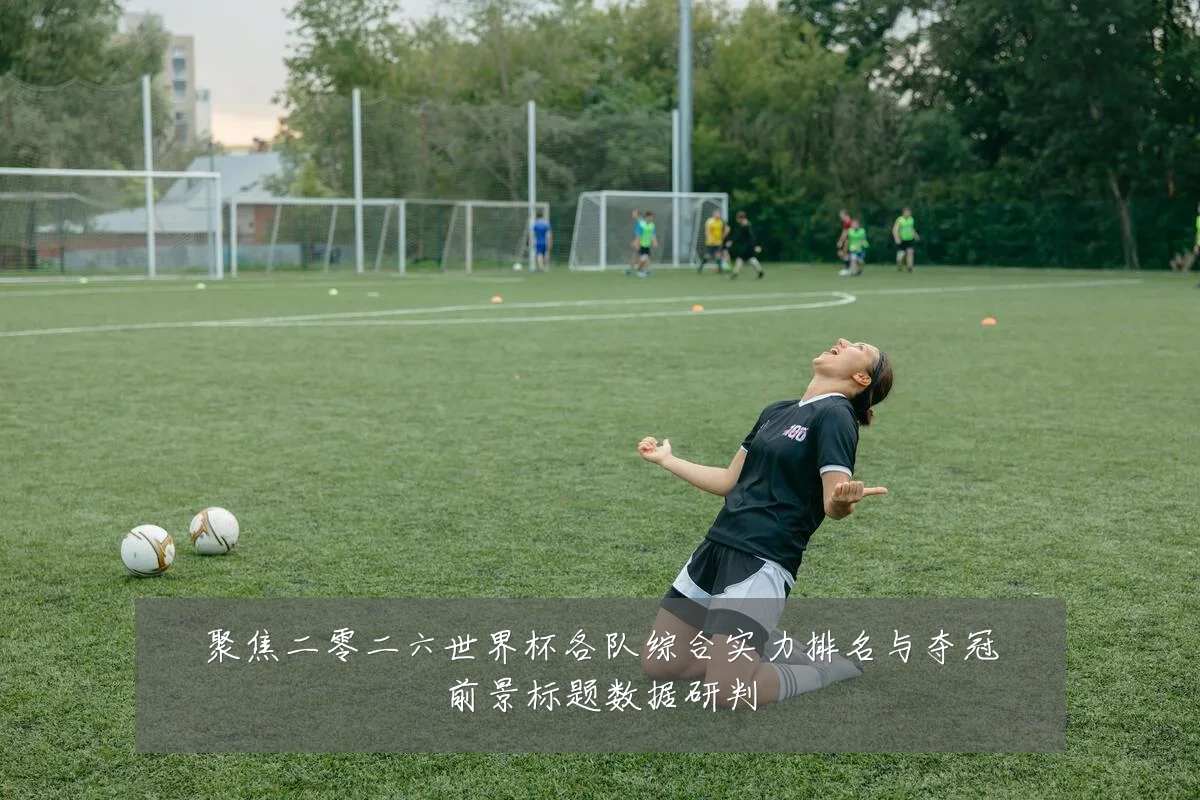 聚焦二零二六世界杯各队综合实力排名与夺冠前景标题数据研判